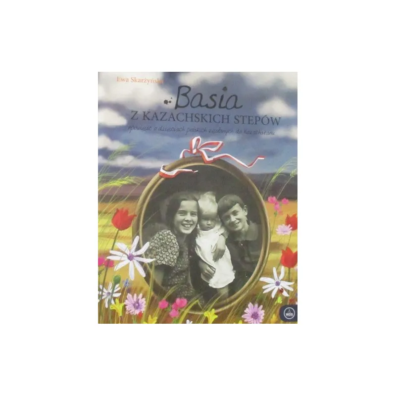 BASIA Z KAZACHSKICH STEPÓW OPOWIEŚĆ O DZIECIACH POLSKICH ZESŁANYCH DO KAZACHSTANU
