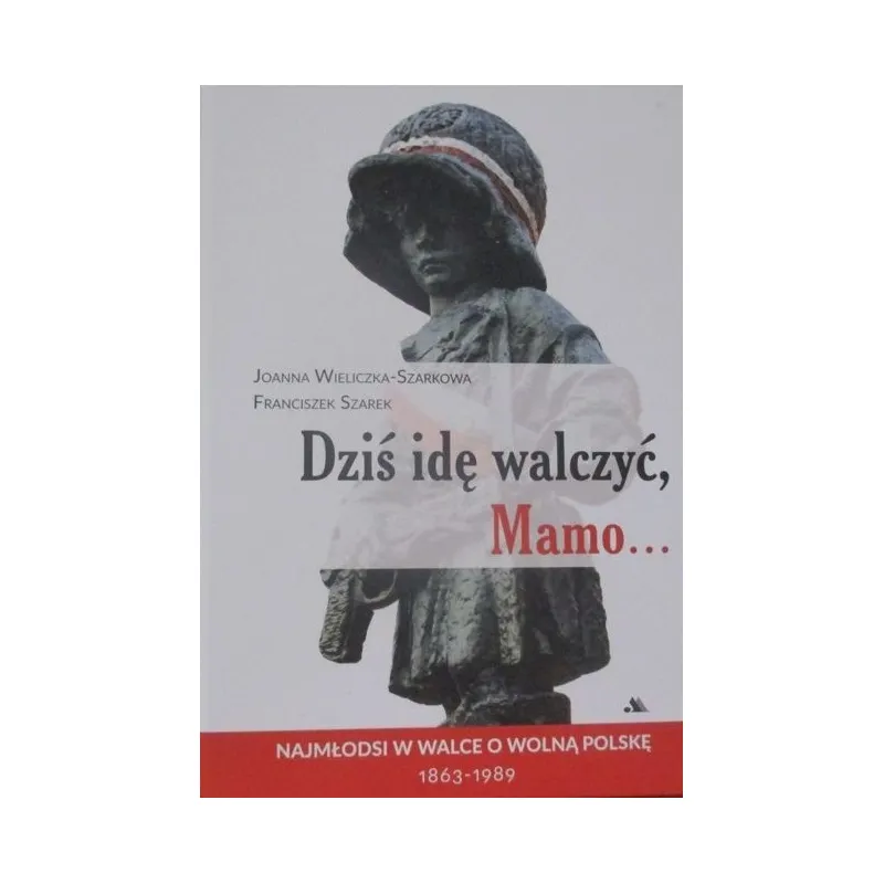 DZIŚ IDĘ WALCZYĆ MAMO… NAJMŁODSI W WALCE O WOLNĄ POLSKĘ 1863-1989