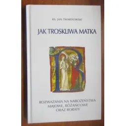 JAK TROSKLIWA MATKA. ROZWAŻANIA NA NABOŻEŃSTWA MAJOWE, RÓŻAŃCOWE ORAZ RORATY