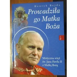 PROWADZIŁA GO MATKA BOŻA. MISTYCZNA WIĘŹ ŚW. JANA PAWŁA II Z MATKĄ BOŻĄ