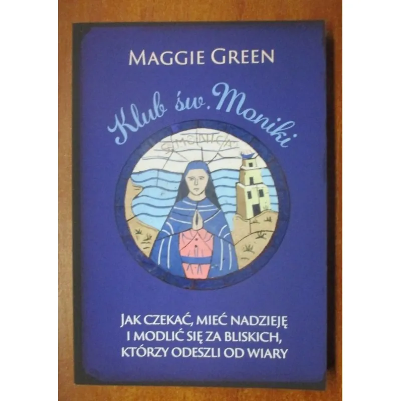 KLUB ŚW. MONIKI. JAK CZEKAĆ MIEĆ NADZIEJĘ I MODLIĆ SIĘ ZA BLISKICH, KTÓRZY ODESZLI OD WIARY