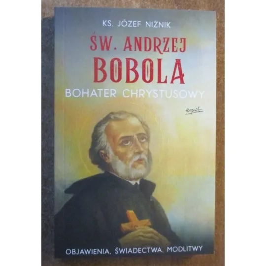 ŚW. ANDRZEJ BOBOLA. BOHATER CHRYSTUSOWY. OBJAWIENIA. ŚWIADECTWA. MODLITWY