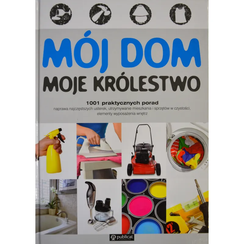 MÓJ DOM MOJE KRÓLESTWO. 1001 PRAKTYCZNYCH PORAD
