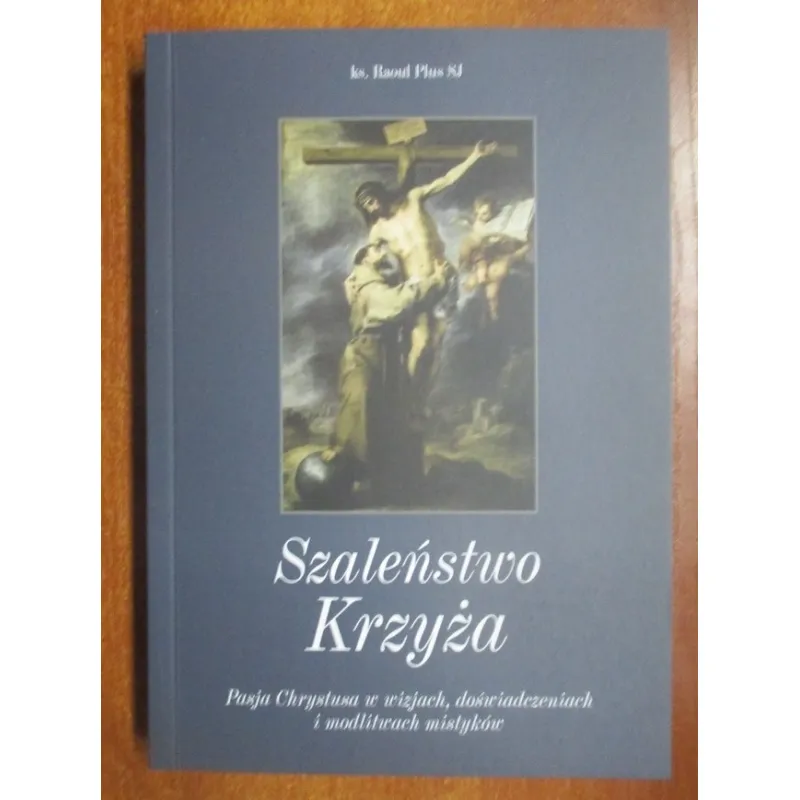 SZALEŃSTWO KRZYŻA. PASJA CHRYSTUSA W WIZJACH, DOŚWIADCZENIACH I MODLITWACH MISTYKÓW