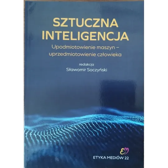 SZTUCZNA INTELIGENCJA. UPODMIOTOWIENIE MASZYN - UPRZEDMIOTOWIENIE CZŁOWIEKA