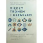 MIĘDZY TRONEM I OŁTARZEM. O NIEBEZPIECZNYCH ZWIĄZKACH KOŚCIOŁA Z POLITYKĄ