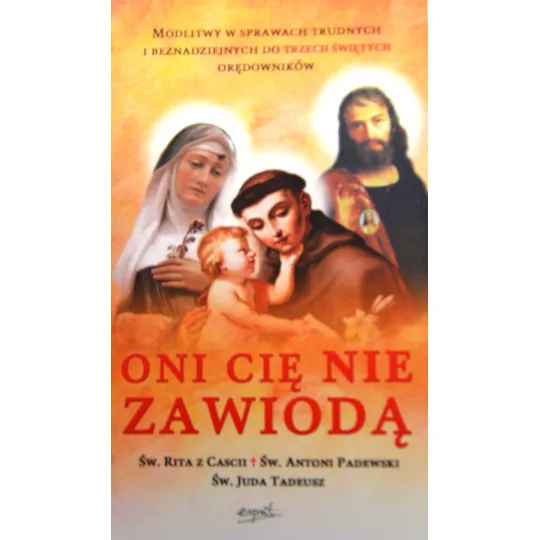 ONI CIĘ NIE ZAWIODĄ. MODLITWY W SPRAWACH TRUDNYCH I BEZNADZIEJNYCH DO TRZECH ŚWIĘTYCH ORĘDOWNIKÓW