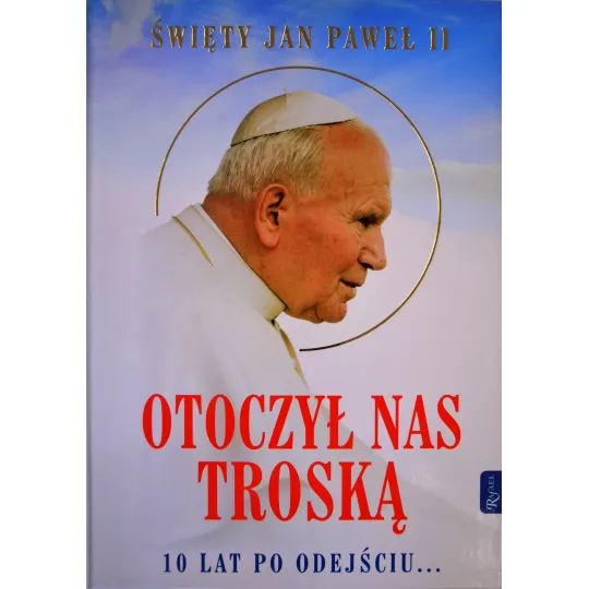 ŚW. JAN PAWEŁ II. OTOCZYŁ NAS TROSKĄ. 10 LAT PO ODEJŚCIU