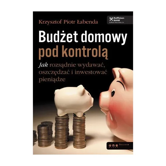 BUDŻET DOMOWY POD KONTROLĄ. JAK ROZSĄDNIE WYDAWAĆ, OSZCZĘDZAĆ I INWESTOWAĆ PIENIĄDZE