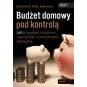 BUDŻET DOMOWY POD KONTROLĄ. JAK ROZSĄDNIE WYDAWAĆ, OSZCZĘDZAĆ I INWESTOWAĆ PIENIĄDZE