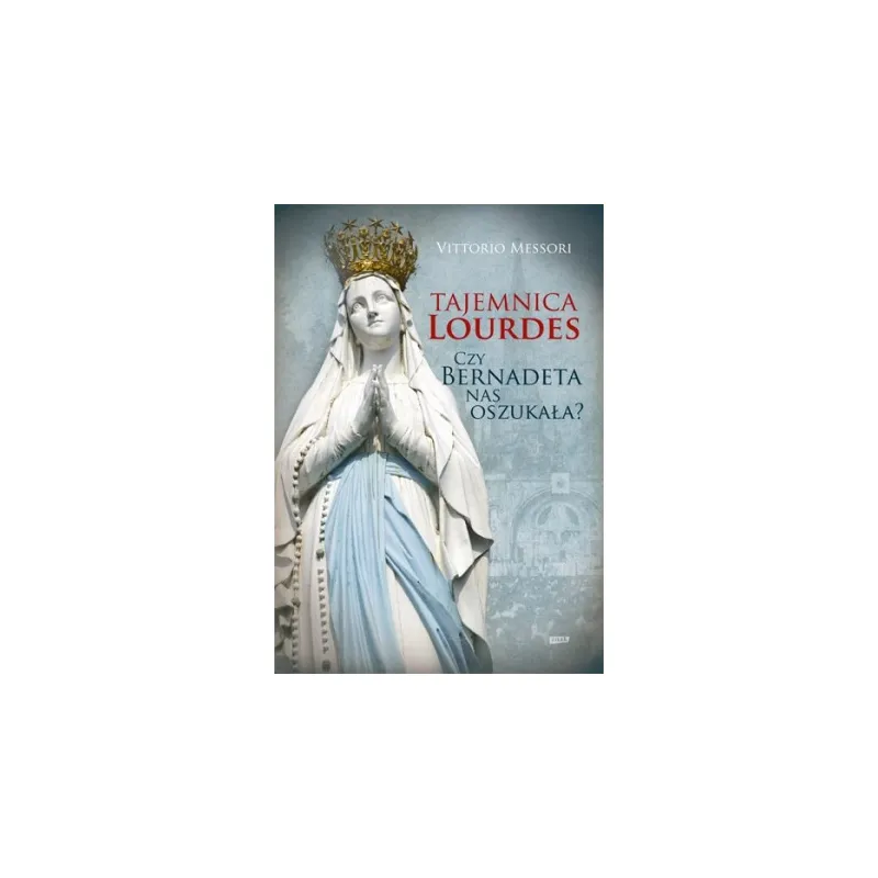 TAJEMNICA LOURDES. CZY BERNADETA NAS OSZUKAŁA