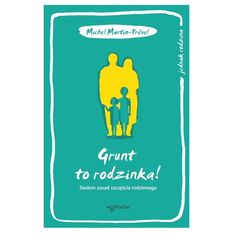 GRUNT TO RODZINKA.SIEDEM ZASAD SZCZĘŚCIA RODZINNEGO