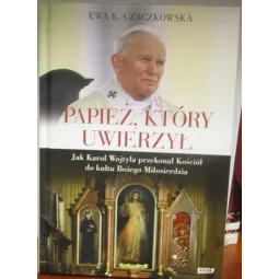 PAPIEŻ KTÓRY UWIERZYŁ. JAK KAROL WOJTYŁA PRZEKONAŁ KOŚCIÓŁ DO KULTU BOŻEGO MIŁOSIERDZIA