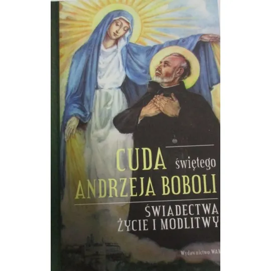 CUDA ŚWIĘTEGO ANDRZEJA BOBOLI. ŚWIADECTWA, ŻYCIE I MODLITWY