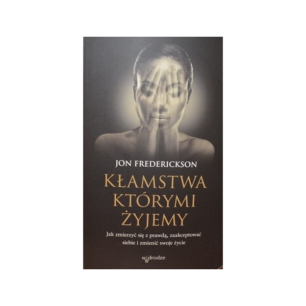 KŁAMSTWA KTÓRYMI ŻYJEMY. JAK ZMIERZYĆ SIĘ Z PRAWDĄ, ZAAKCEPTOWAĆ SIEBIE I ZMIENIĆ SWOJE ŻYCIE