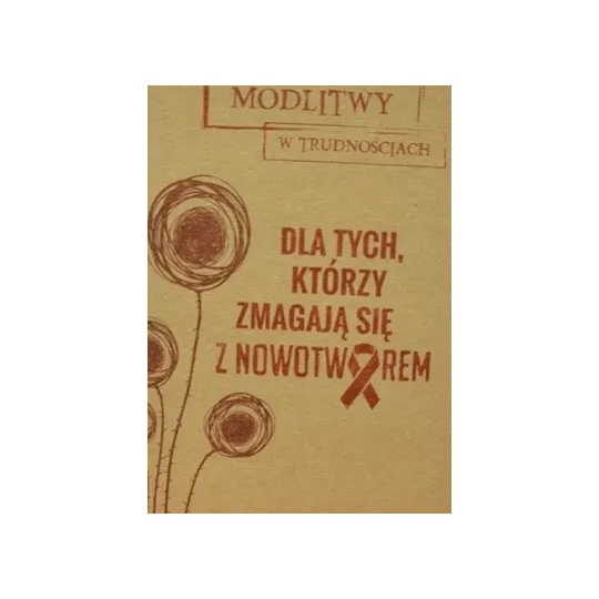 MODLITWY W TRUDNOŚCIACH. DLA TYCH, KTÓRZY ZMAGAJĄ SIĘ Z NOWOTWOREM