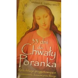 33 DNI DO CHWAŁY PORANKA. REKOLEKCJE PRZYGOTOWUJĄCE DO ZAWIERZENIA JEZUSOWI PRZEZ MARYJĘ