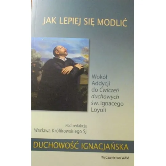 JAK LEPIEJ SIĘ MODLIĆ. Wokół Addycji do Ćwiczeń duchowych św.Ignacego Loyoli