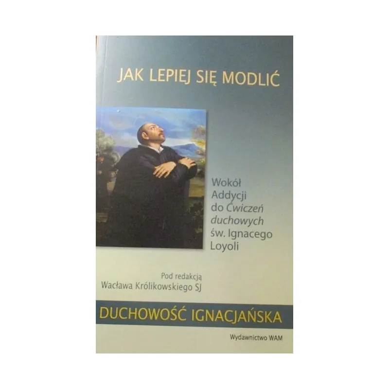 JAK LEPIEJ SIĘ MODLIĆ. Wokół Addycji do Ćwiczeń duchowych św.Ignacego Loyoli