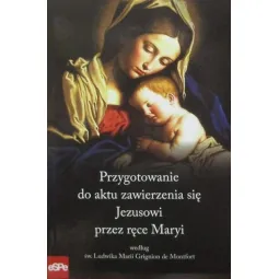 PRZYGOTOWANIE DO AKTU ZAWIERZENIA SIĘ JEZUSOWI PRZEZ RĘCE MARYI WEDŁUG ŚW. LUDWIKA MARII GRIGNION DE MONTFORT